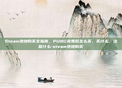 Steam绝地购买全指南，PUBG免费后怎么买、买什么、注意什么-steam绝地购买
