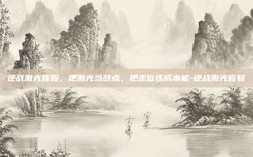 逆战激光盲躲,把激光当鼓点,把走位练成本能-逆战激光盲躲