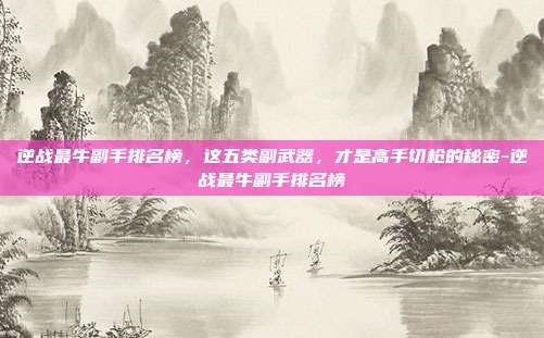 逆战最牛副手排名榜，这五类副武器，才是高手切枪的秘密-逆战最牛副手排名榜