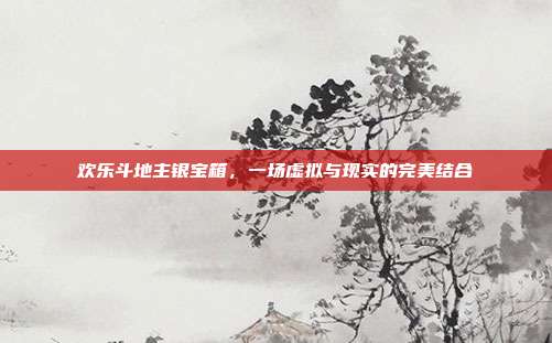 欢乐斗地主银宝箱，一场虚拟与现实的完美结合