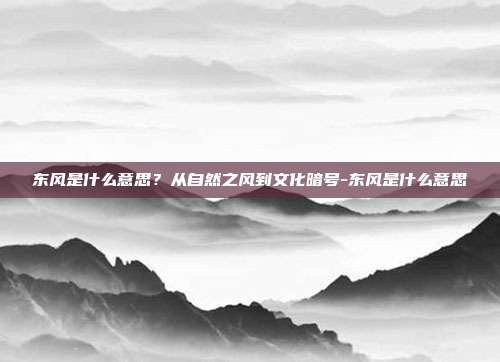 东风是什么意思？从自然之风到文化暗号-东风是什么意思