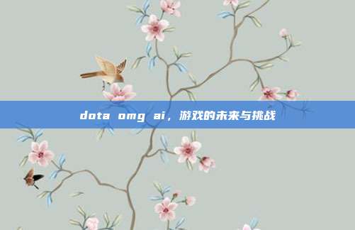 dota omg ai,游戏的未来与挑战