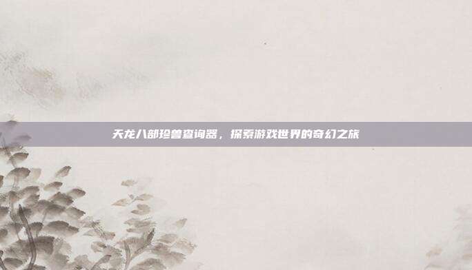 天龙八部珍兽查询器，探索游戏世界的奇幻之旅