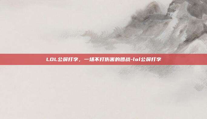 LOL公屏打字，一场不打伤害的团战-lol公屏打字