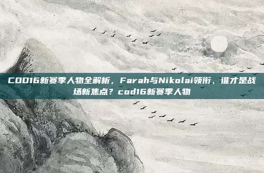 COD16新赛季人物全解析，Farah与Nikolai领衔，谁才是战场新焦点？cod16新赛季人物