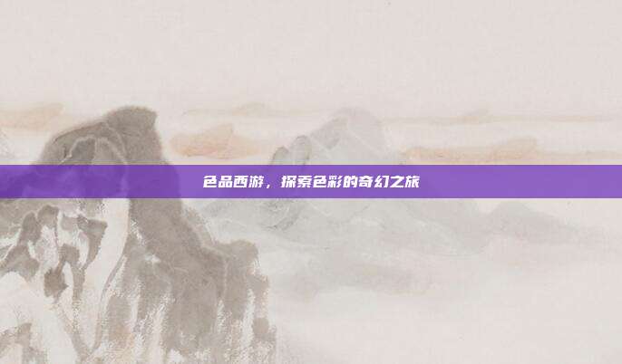 色品西游,探索色彩的奇幻之旅