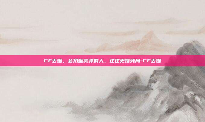 CF丢烟，会扔烟雾弹的人，往往更懂残局-CF丢烟