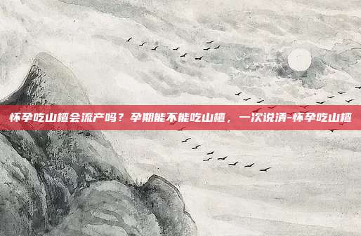 怀孕吃山楂会流产吗?孕期能不能吃山楂,一次说清-怀孕吃山楂