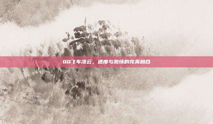 QQ飞车凌云，速度与激情的完美融合