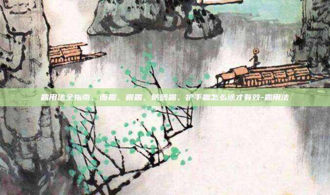 霜用法全指南，面霜、眼霜、防晒霜、护手霜怎么涂才有效-霜用法