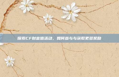 探索CF财富值活动，如何参与与获取更多奖励