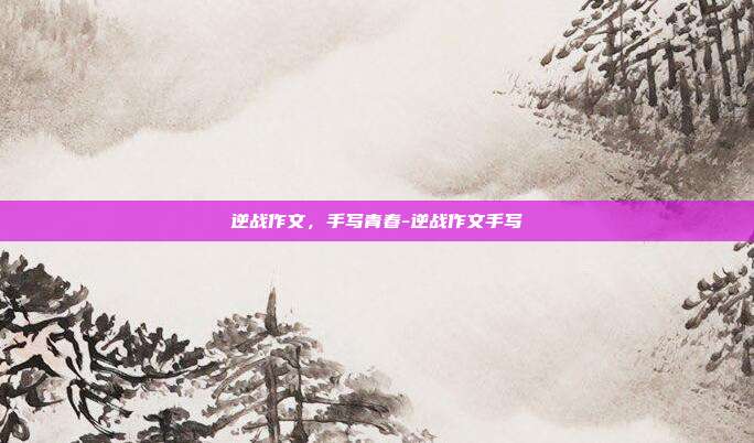 逆战作文，手写青春-逆战作文手写