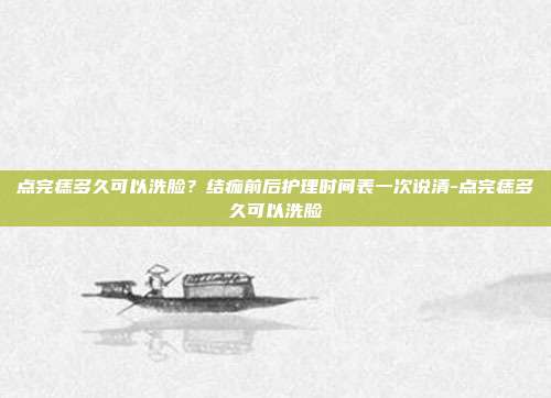 点完痣多久可以洗脸?结痂前后护理时间表一次说清-点完痣多久可以洗脸