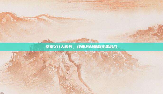 拳皇XII人物包,经典与创新的完美融合