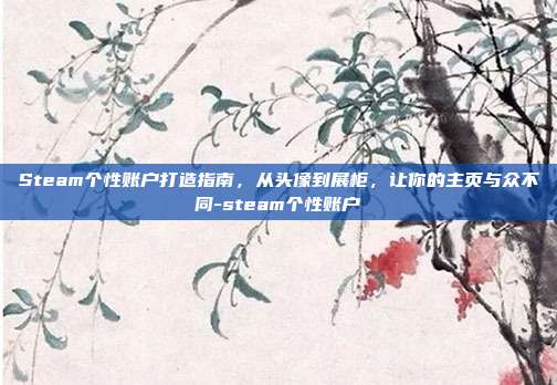 Steam个性账户打造指南，从头像到展柜，让你的主页与众不同-steam个性账户