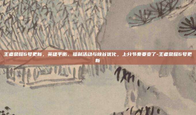 王者荣耀6号更新,英雄平衡、福利活动与峡谷优化,上分节奏要变了-王者荣耀6号更新