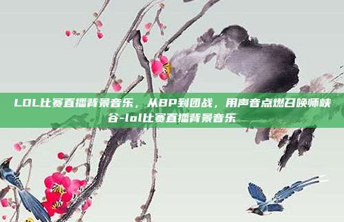 LOL比赛直播背景音乐,从BP到团战,用声音点燃召唤师峡谷-lol比赛直播背景音乐