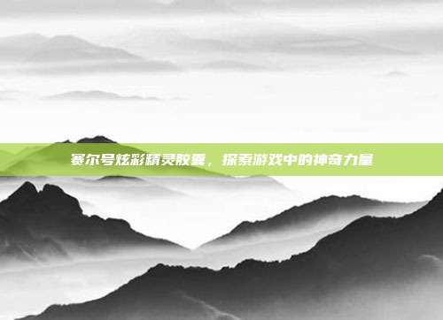 赛尔号炫彩精灵胶囊，探索游戏中的神奇力量