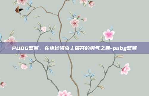 PUBG蓝翼,在绝地海岛上展开的勇气之翼-pubg蓝翼