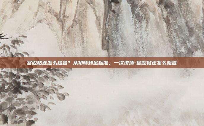 宫腔粘连怎么检查?从初筛到金标准,一次讲清-宫腔粘连怎么检查