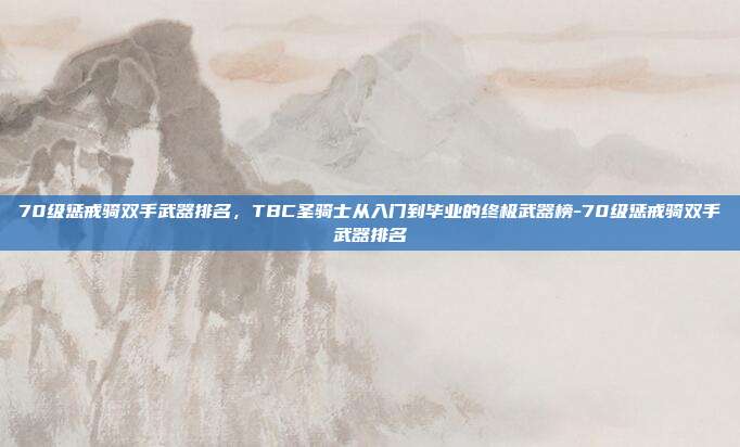 70级惩戒骑双手武器排名,TBC圣骑士从入门到毕业的终极武器榜-70级惩戒骑双手武器排名