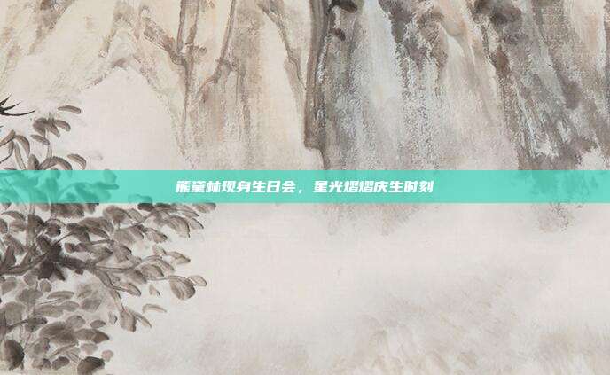 熊黛林现身生日会,星光熠熠庆生时刻