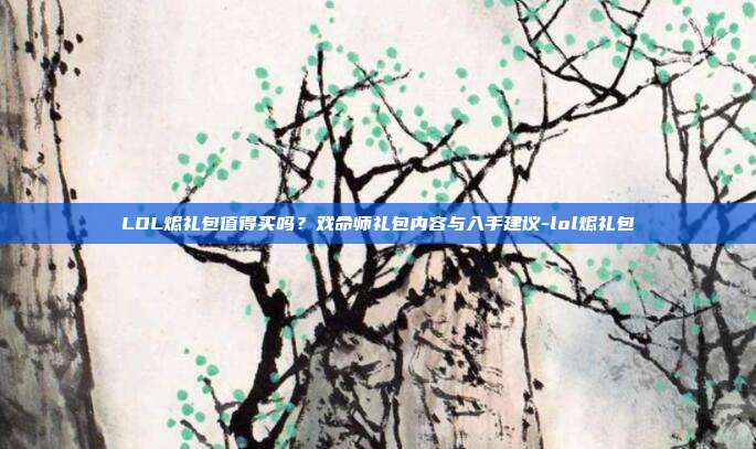 LOL烬礼包值得买吗？戏命师礼包内容与入手建议-lol烬礼包