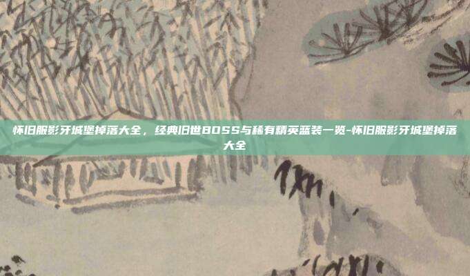 怀旧服影牙城堡掉落大全，经典旧世BOSS与稀有精英蓝装一览-怀旧服影牙城堡掉落大全