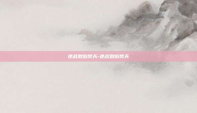 逆战烈焰焚天-逆战烈焰焚天
