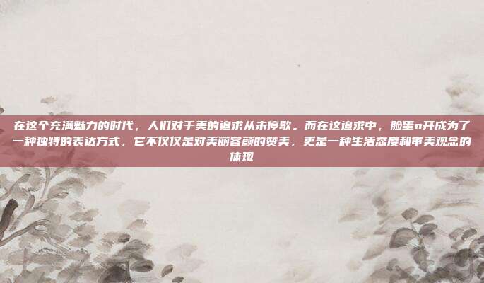 在这个充满魅力的时代,人们对于美的追求从未停歇。而在这追求中,脸蛋n开成为了一种独特的表达方式,它不仅仅是对美丽容颜的赞美,更是一种生活态度和审美观念的体现