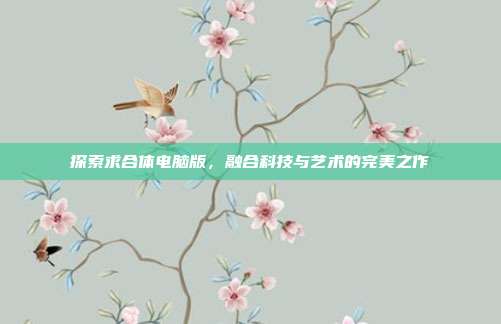 探索求合体电脑版,融合科技与艺术的完美之作
