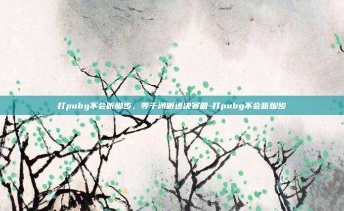 打pubg不会听脚步,等于闭眼进决赛圈-打pubg不会听脚步
