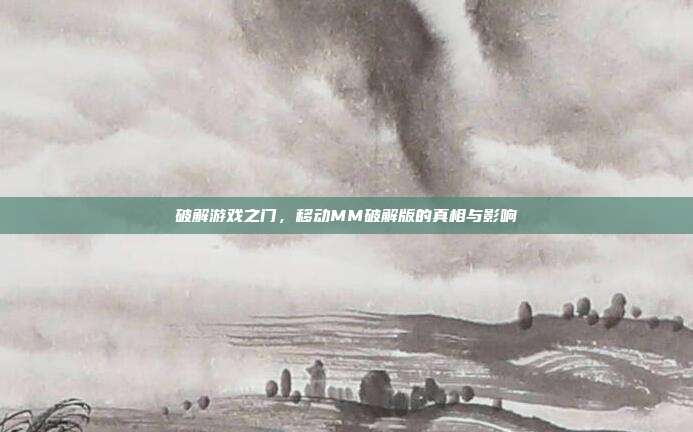 破解游戏之门，移动MM破解版的真相与影响