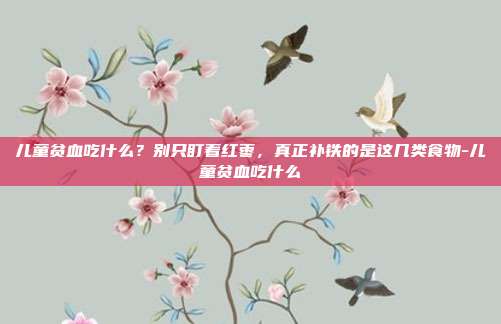 儿童贫血吃什么?别只盯着红枣,真正补铁的是这几类食物-儿童贫血吃什么