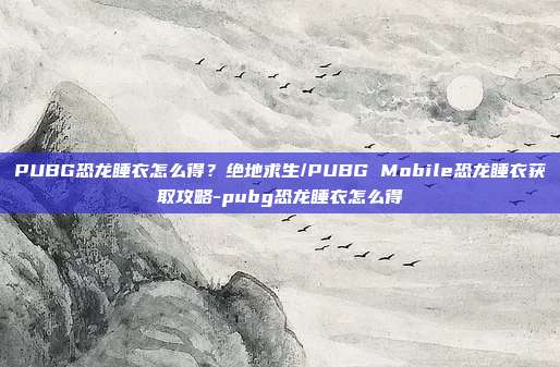 PUBG恐龙睡衣怎么得?绝地求生/PUBG Mobile恐龙睡衣获取攻略-pubg恐龙睡衣怎么得