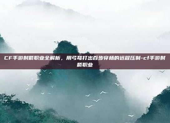 CF手游射箭职业全解析,用弓弩打出百步穿杨的远程压制-cf手游射箭职业