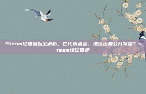Steam地球图标全解析，它代表语言、地区还是公开状态？steam地球图标