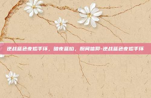 逆战蓝色夜烬手环,暗夜蓝焰,腕间信仰-逆战蓝色夜烬手环
