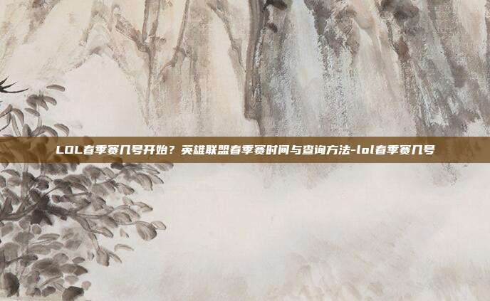 LOL春季赛几号开始?英雄联盟春季赛时间与查询方法-lol春季赛几号