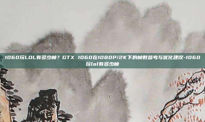 1060玩LOL有多少帧?GTX 1060在1080P/2K下的帧数参考与优化建议-1060玩lol有多少帧