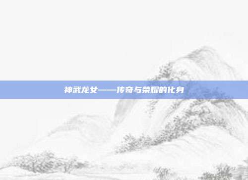 神武龙女——传奇与荣耀的化身