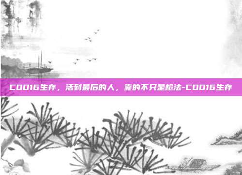 COD16生存,活到最后的人,靠的不只是枪法-COD16生存