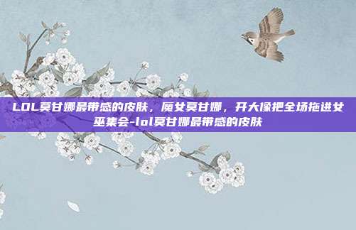 LOL莫甘娜最带感的皮肤,魔女莫甘娜,开大像把全场拖进女巫集会-lol莫甘娜最带感的皮肤