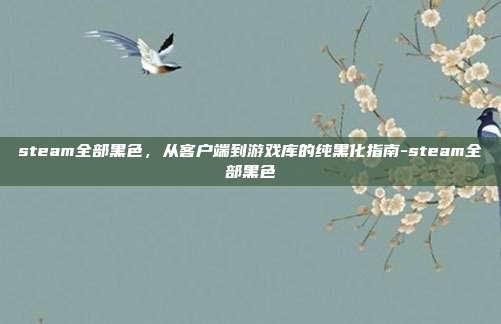 steam全部黑色，从客户端到游戏库的纯黑化指南-steam全部黑色