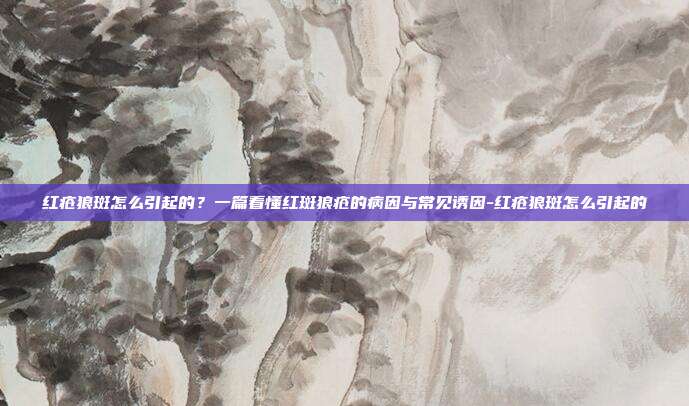 红疮狼斑怎么引起的?一篇看懂红斑狼疮的病因与常见诱因-红疮狼斑怎么引起的