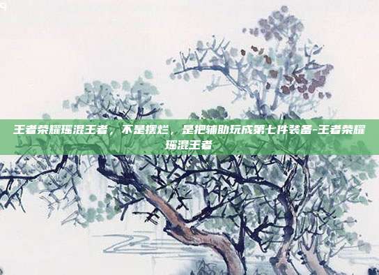 王者荣耀瑶混王者，不是摆烂，是把辅助玩成第七件装备-王者荣耀瑶混王者