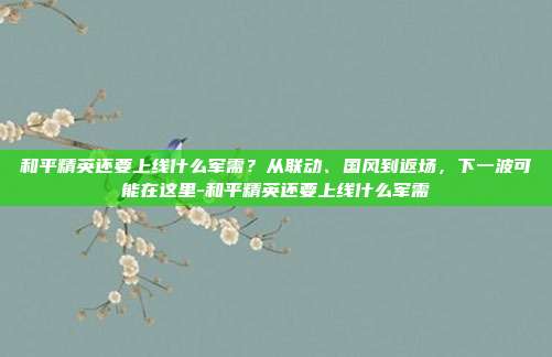 和平精英还要上线什么军需?从联动、国风到返场,下一波可能在这里-和平精英还要上线什么军需