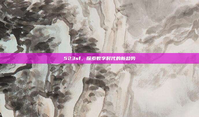 523sf,探索数字时代的新趋势