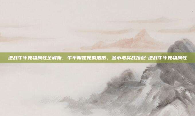 逆战牛年宠物属性全解析,牛年限定宠的增伤、金币与实战搭配-逆战牛年宠物属性