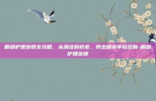 眼部护理步骤全攻略，从清洁到抗老，养出明亮年轻双眸-眼部护理步骤